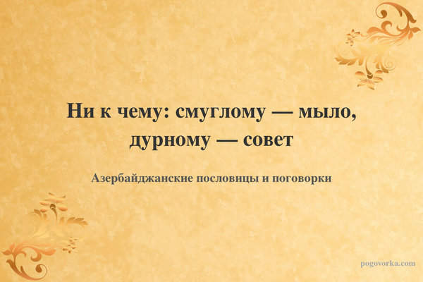 Ни к чему: смуглому — мыло, дурному — совет