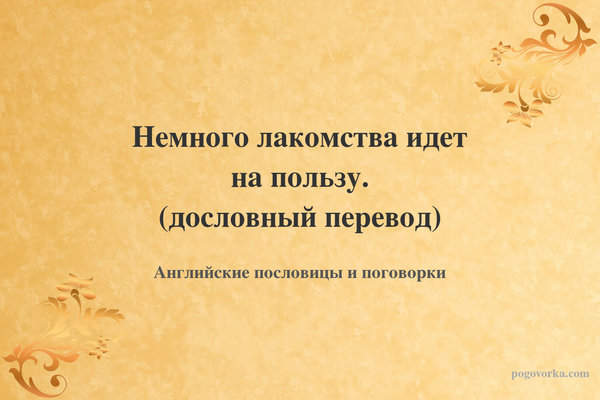 Немного лакомства идет на пользу. (дословный перевод)