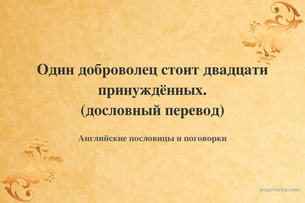 Один доброволец стоит двадцати принуждённых. (дословный перевод)