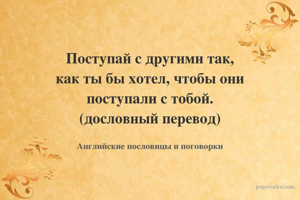 Поступай с другими так, как ты бы хотел, чтобы они поступали с тобой. (дословный перевод)