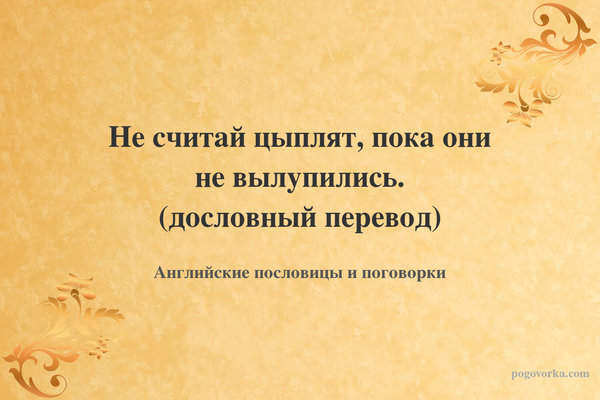 Не считай цыплят, пока они не вылупились. (дословный перевод)