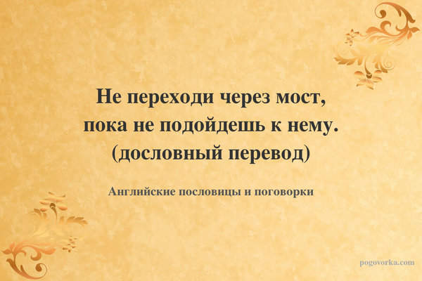 Не переходи через мост, пока не подойдешь к нему. (дословный перевод)