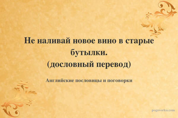 Не наливай новое вино в старые бутылки. (дословный перевод)