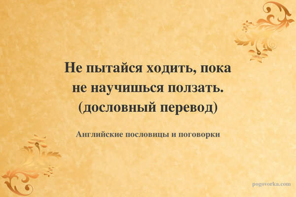 Не пытайся ходить, пока не научишься ползать. (дословный перевод)
