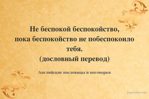 Не беспокой беспокойство, пока беспокойство не побеспокоило тебя. (дословный перевод)