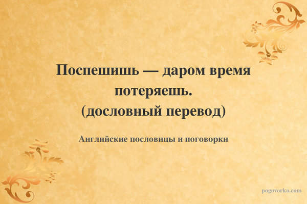Поспешишь — даром время потеряешь. (дословный перевод)