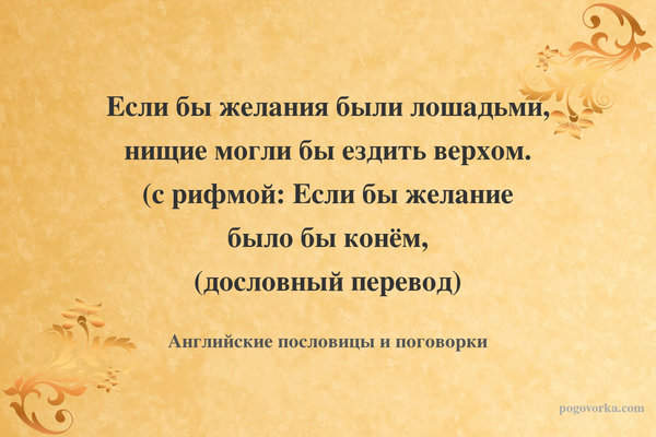 Если бы желания были лошадьми, нищие могли бы ездить верхом. (с рифмой: Если бы желание было бы конём, (дословный перевод)