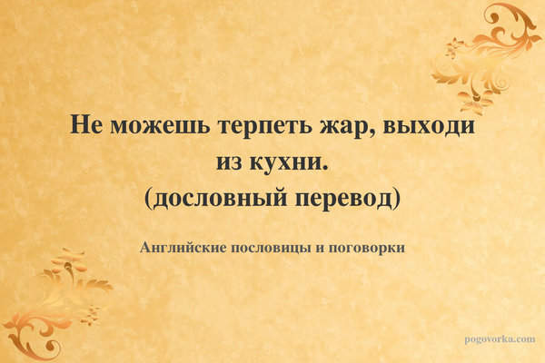 Не можешь терпеть жар, выходи из кухни. (дословный перевод)