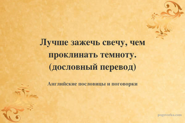 Лучше зажечь свечу, чем проклинать темноту. (дословный перевод)