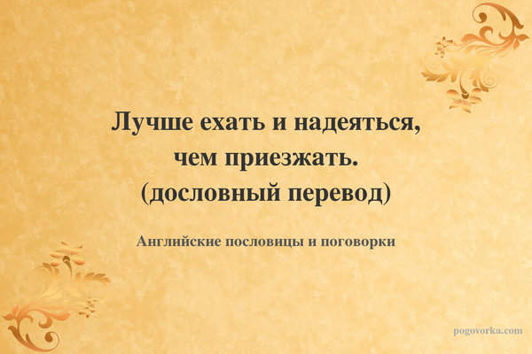 Лучше ехать и надеяться, чем приезжать. (дословный перевод)