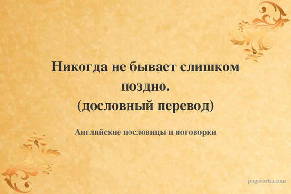 Никогда не бывает слишком поздно. (дословный перевод)