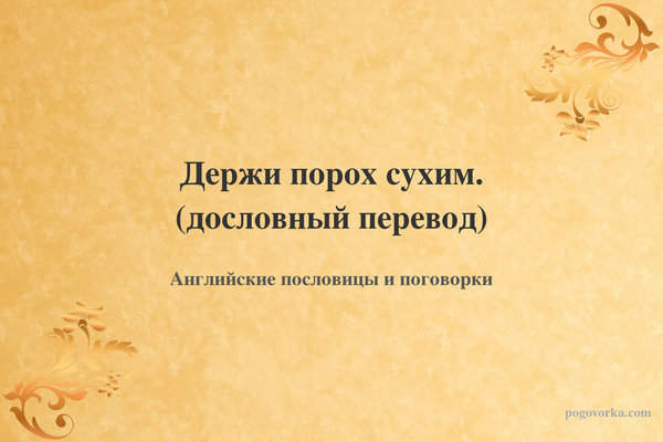 Держи порох сухим. (дословный перевод)