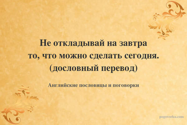 Не откладывай на завтра то, что можно сделать сегодня. (дословный перевод)