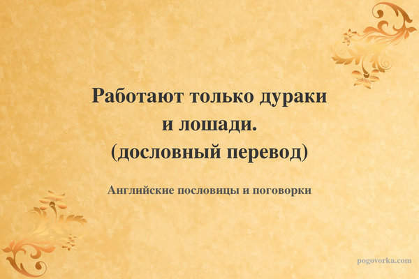 Работают только дураки и лошади. (дословный перевод)