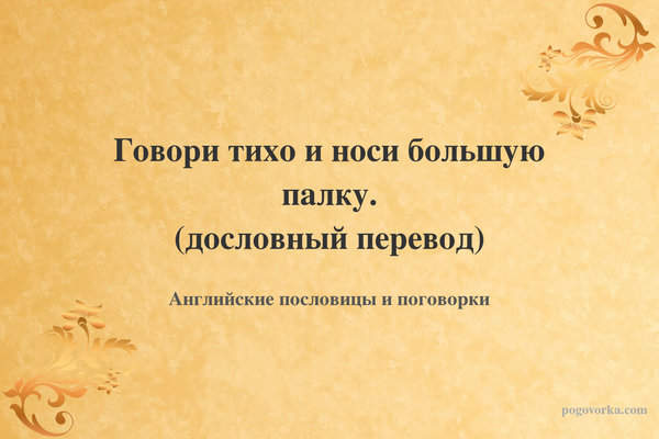 Говори тихо и носи большую палку. (дословный перевод)