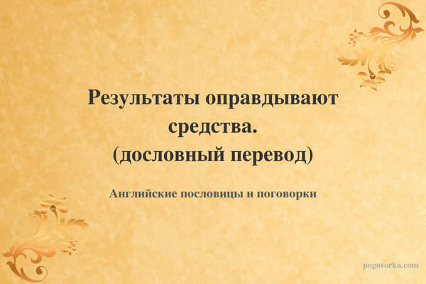 Результаты оправдывают средства. (дословный перевод)