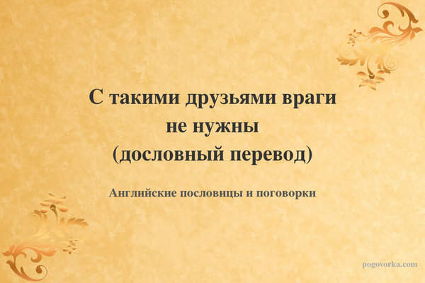 С такими друзьями враги не нужны (дословный перевод)