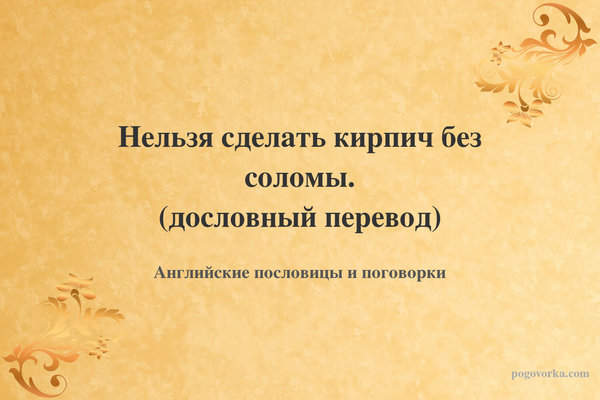 Нельзя сделать кирпич без соломы. (дословный перевод)