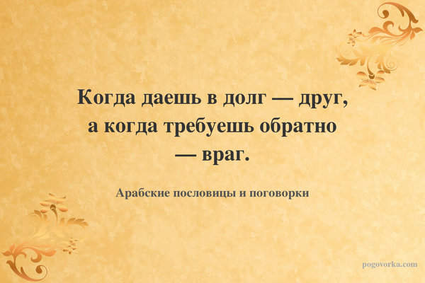 Когда даешь в долг — друг, а когда требуешь обратно — враг.