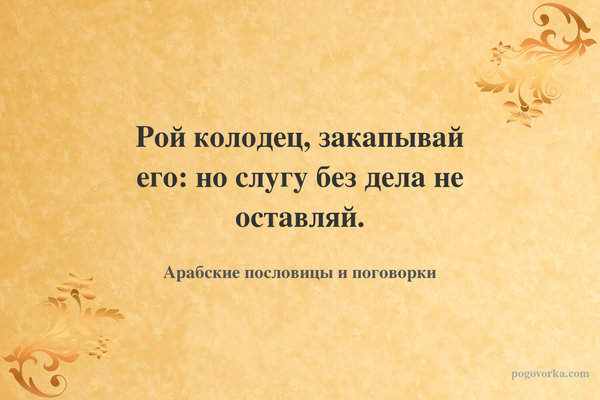Рой колодец, закапывай его: но слугу без дела не оставляй.