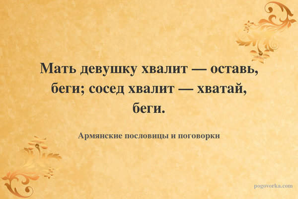 Мать девушку хвалит — оставь, беги; сосед хвалит — хватай, беги.
