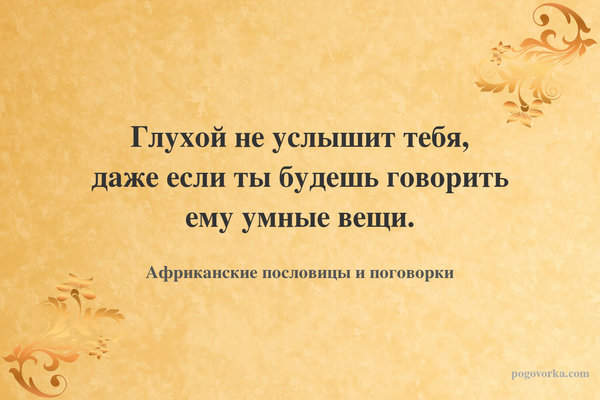Глухой не услышит тебя, даже если ты будешь говорить ему умные вещи.