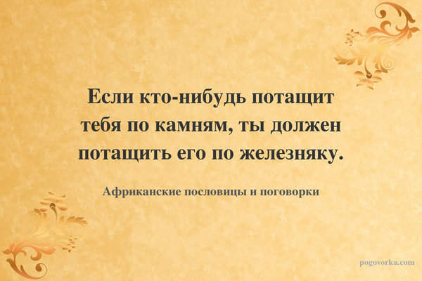Если кто-нибудь потащит тебя по камням, ты должен потащить его по железняку.