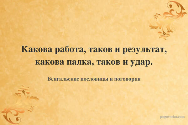 Какова работа, таков и результат, какова палка, таков и удар.