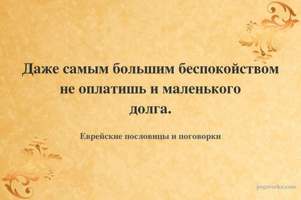 Даже самым большим беспокойством не оплатишь и маленького долга.