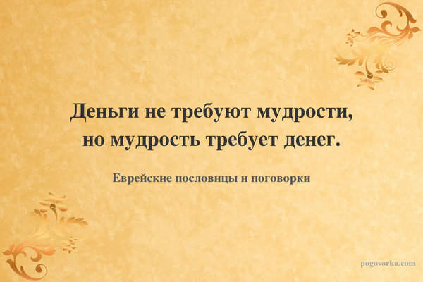 Деньги не требуют мудрости, но мудрость требует денег.
