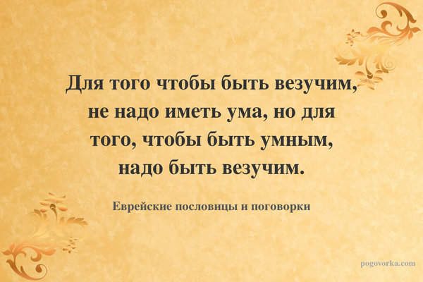 Для того чтобы быть везучим, не надо иметь ума, но для того, чтобы быть умным, надо быть везучим.