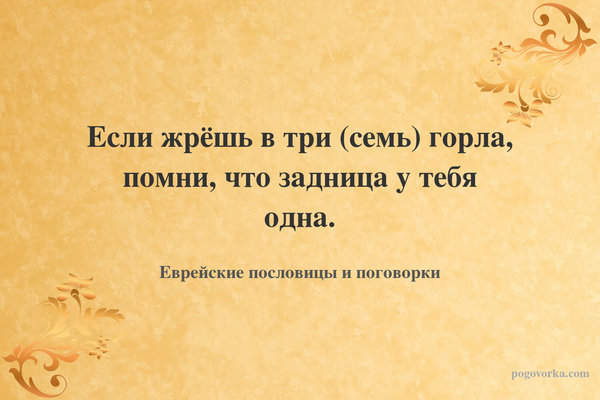 Если жрёшь в три (семь) горла, помни, что задница у тебя одна.