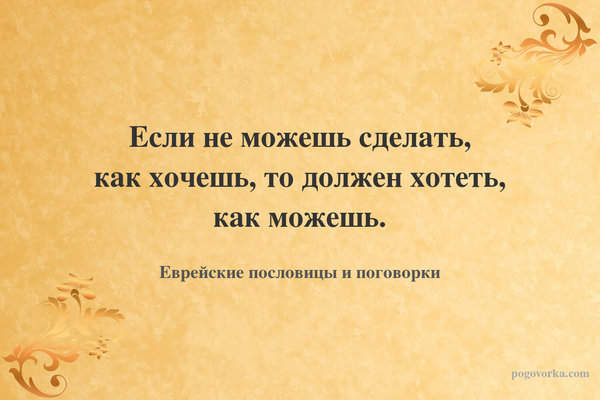 Если не можешь сделать, как хочешь, то должен хотеть, как можешь.