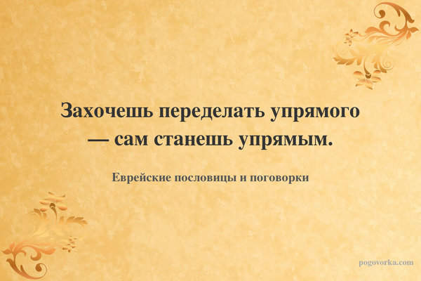 Захочешь переделать упрямого — сам станешь упрямым.