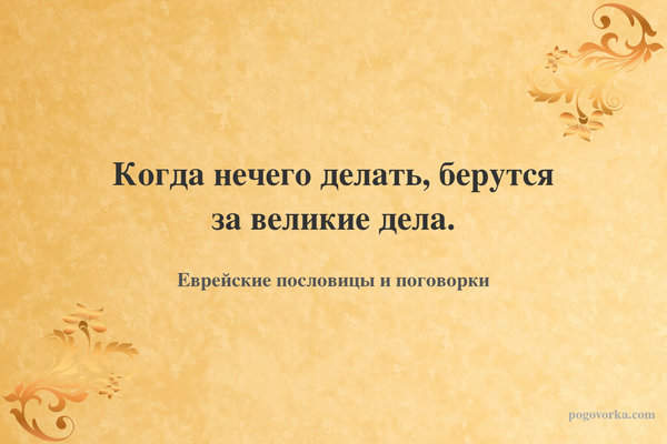 Когда нечего делать, берутся за великие дела.