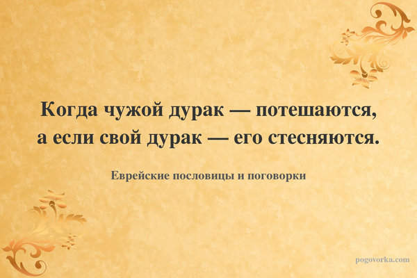 Когда чужой дурак — потешаются, а если свой дурак — его стесняются.