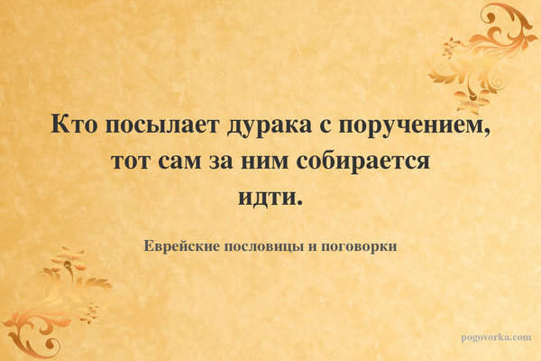 Кто посылает дурака с поручением, тот сам за ним собирается идти.