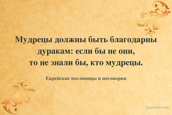 Мудрецы должны быть благодарны дуракам: если бы не они, то не знали бы, кто мудрецы.