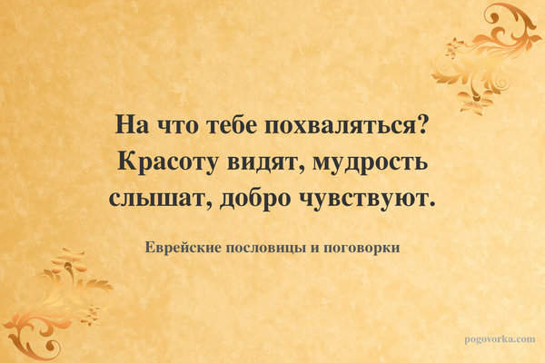 На что тебе похваляться? Красоту видят, мудрость слышат, добро чувствуют.