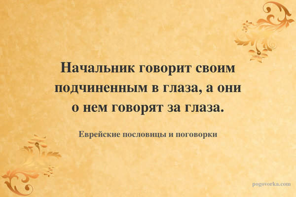 Начальник говорит своим подчиненным в глаза, а они о нем говорят за глаза.