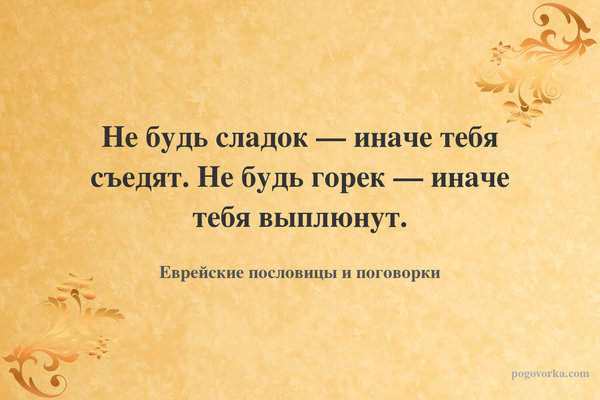 Не будь сладок — иначе тебя съедят. Не будь горек — иначе тебя выплюнут.