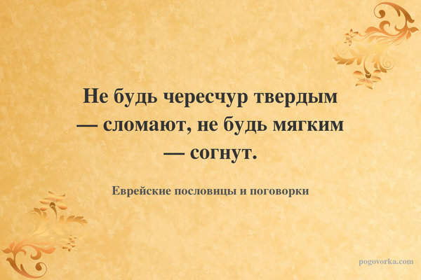 Не будь чересчур твердым — сломают, не будь мягким — согнут.