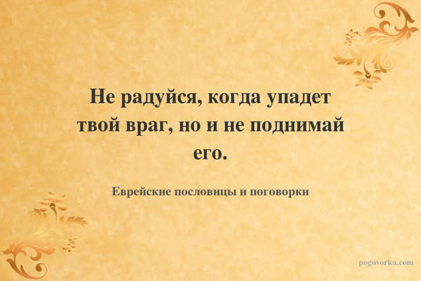 Не радуйся, когда упадет твой враг, но и не поднимай его.