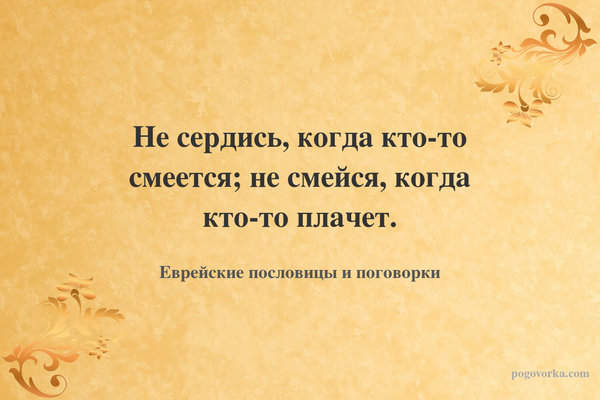 Не сердись, когда кто-то смеется; не смейся, когда кто-то плачет.