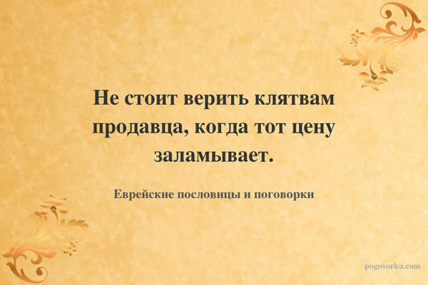 Не стоит верить клятвам продавца, когда тот цену заламывает.