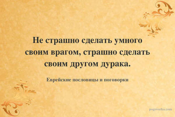 Не страшно сделать умного своим врагом, страшно сделать своим другом дурака.