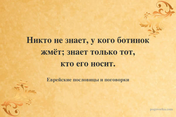 Никто не знает, у кого ботинок жмёт; знает только тот, кто его носит.