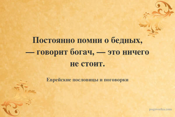 Постоянно помни о бедных, — говорит богач, — это ничего не стоит.