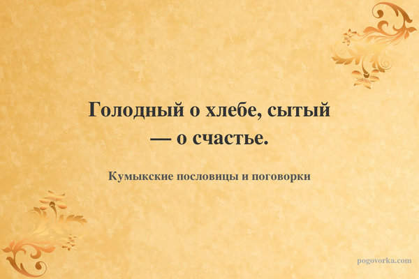 Голодный о хлебе, сытый — о счастье.