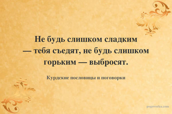 Не будь слишком сладким — тебя съедят, не будь слишком горьким — выбросят.
